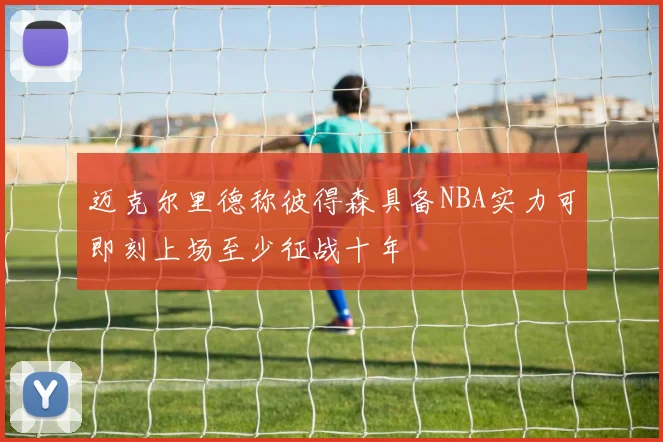 迈克尔里德称彼得森具备NBA实力可即刻上场至少征战十年