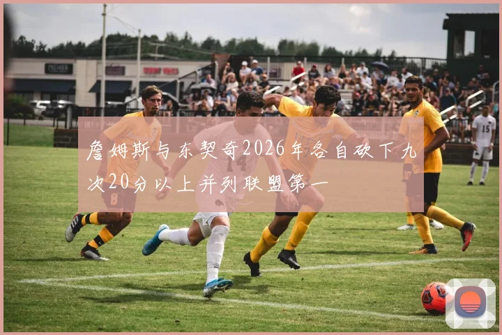 詹姆斯与东契奇2026年各自砍下九次20分以上并列联盟第一