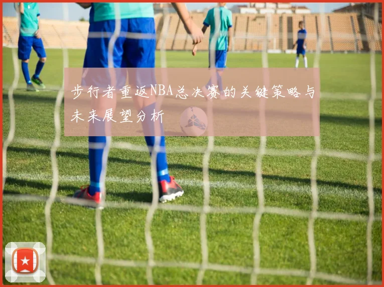 步行者重返NBA总决赛的关键策略与未来展望分析