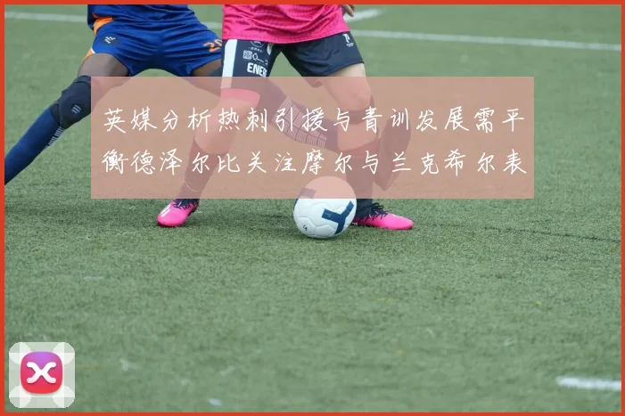 英媒分析热刺引援与青训发展需平衡德泽尔比关注摩尔与兰克希尔表现