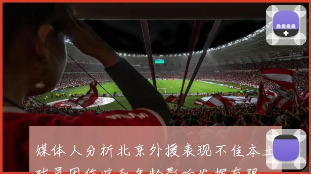 媒体人分析北京外援表现不佳本土球员因伤病和年龄影响发挥有限