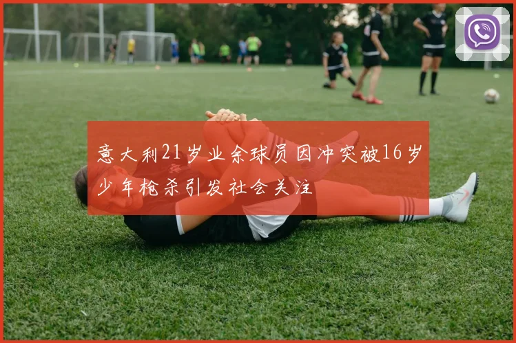 意大利21岁业余球员因冲突被16岁少年枪杀引发社会关注