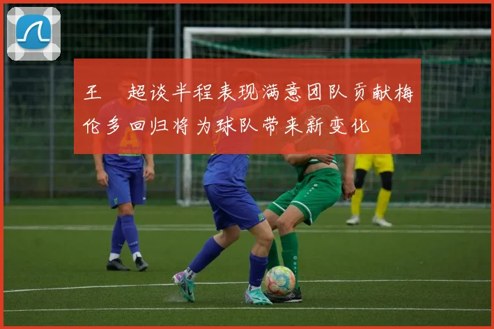 王燊超谈半程表现满意团队贡献梅伦多回归将为球队带来新变化