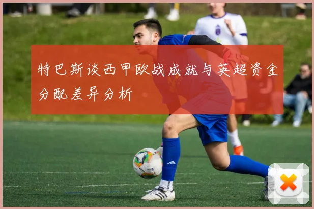 特巴斯谈西甲欧战成就与英超资金分配差异分析