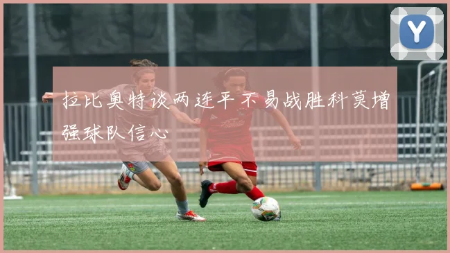 拉比奥特谈两连平不易战胜科莫增强球队信心