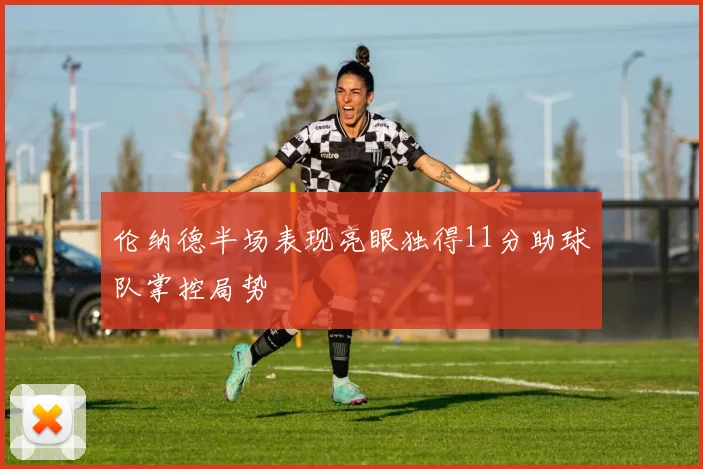 伦纳德半场表现亮眼独得11分助球队掌控局势