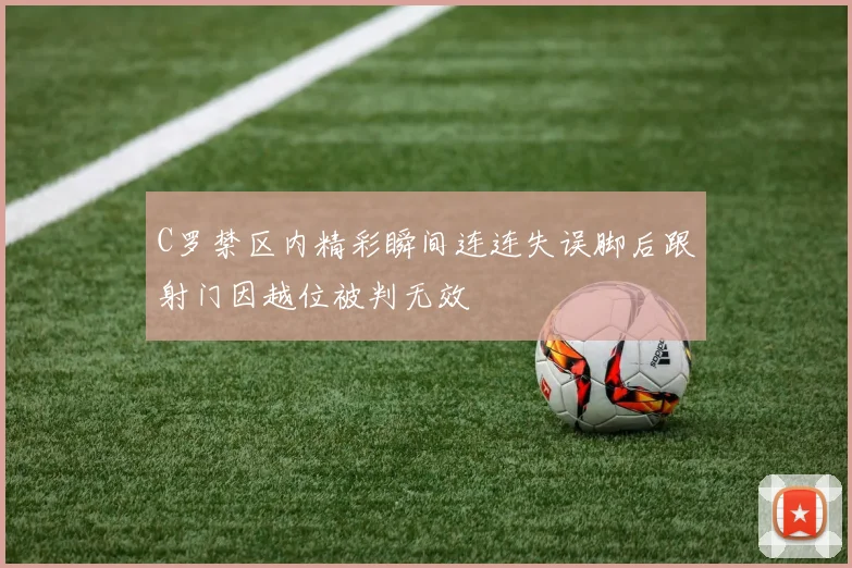C罗禁区内精彩瞬间连连失误脚后跟射门因越位被判无效