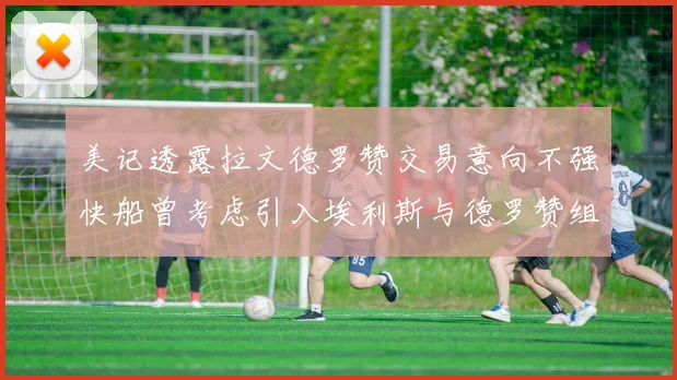 美记透露拉文德罗赞交易意向不强快船曾考虑引入埃利斯与德罗赞组合