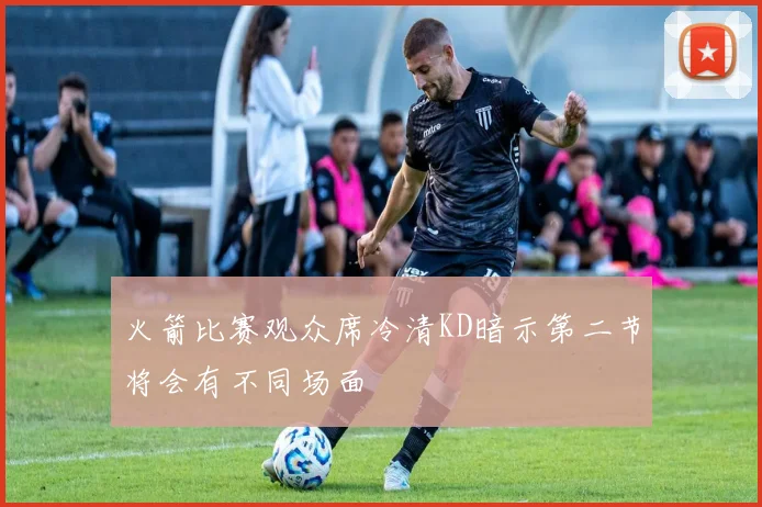 火箭比赛观众席冷清KD暗示第二节将会有不同场面
