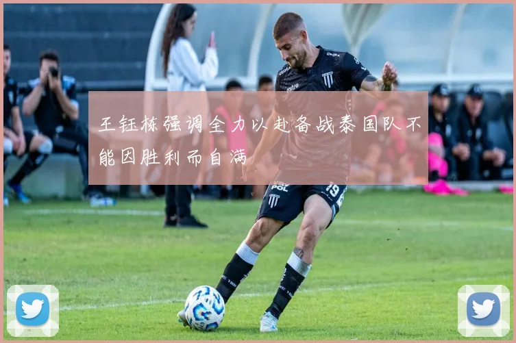 王钰栋强调全力以赴备战泰国队不能因胜利而自满