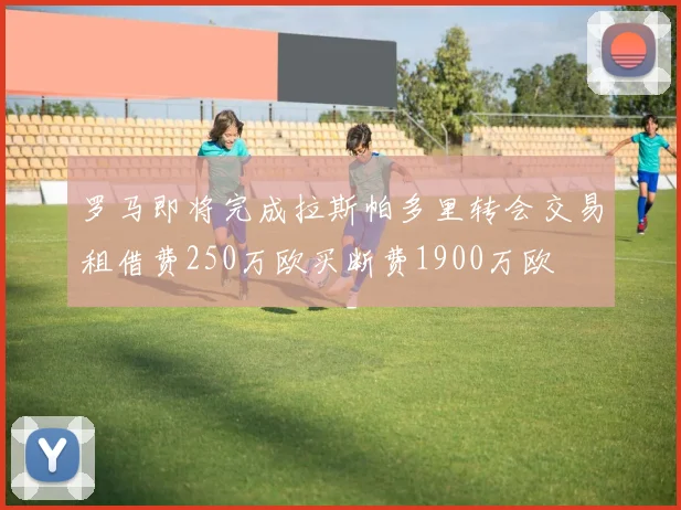 罗马即将完成拉斯帕多里转会交易租借费250万欧买断费1900万欧