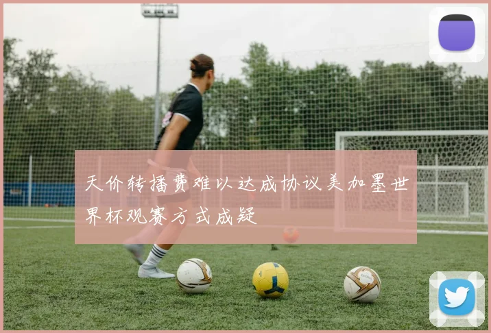 天价转播费难以达成协议美加墨世界杯观赛方式成疑