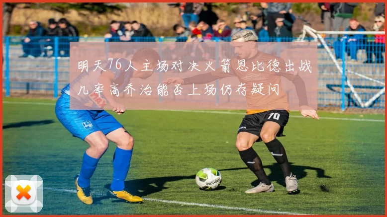 明天76人主场对决火箭恩比德出战几率高乔治能否上场仍存疑问