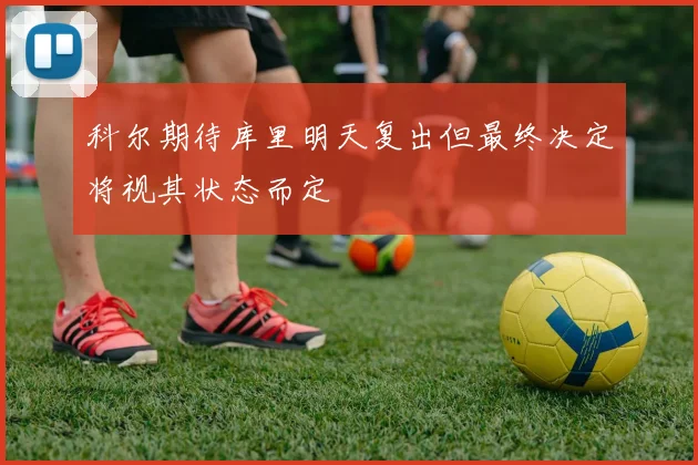 科尔期待库里明天复出但最终决定将视其状态而定
