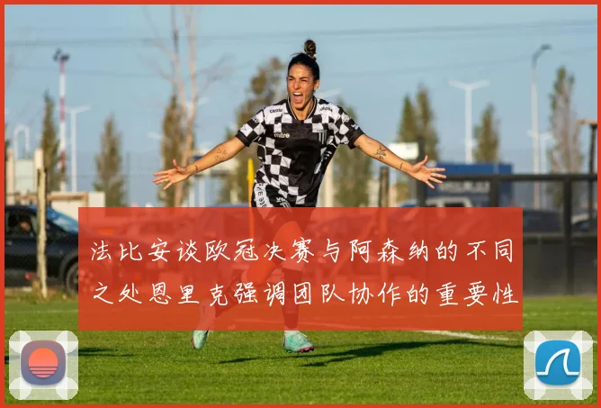 法比安谈欧冠决赛与阿森纳的不同之处恩里克强调团队协作的重要性