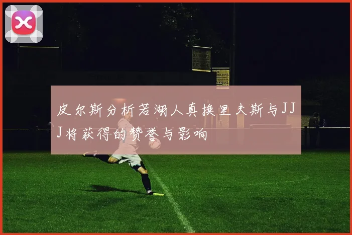 皮尔斯分析若湖人真换里夫斯与JJJ将获得的赞誉与影响