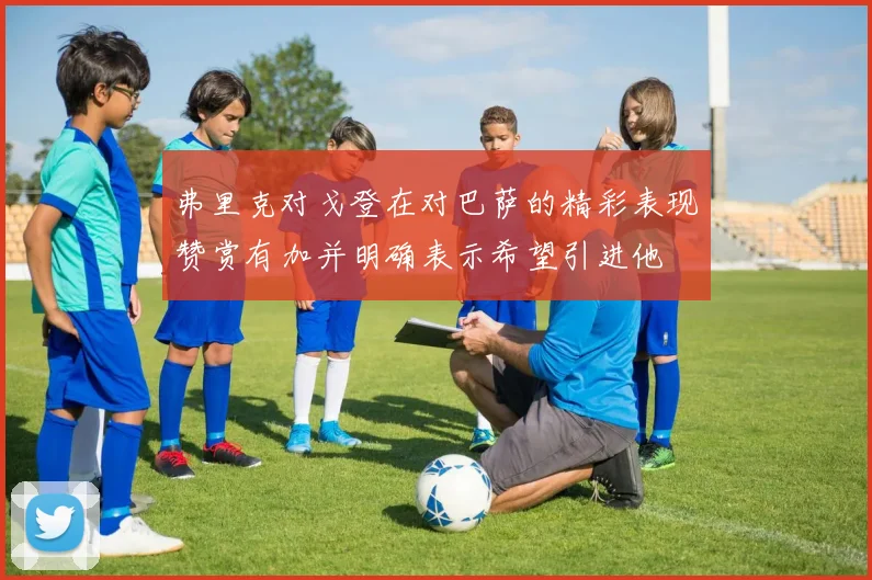 弗里克对戈登在对巴萨的精彩表现赞赏有加并明确表示希望引进他