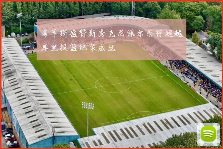 考辛斯盛赞新秀克尼佩尔或将超越库里投篮纪录成就