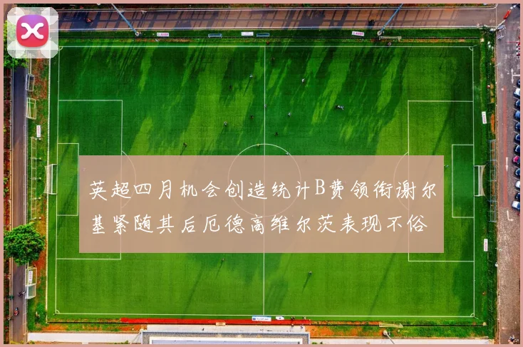 英超四月机会创造统计B费领衔谢尔基紧随其后厄德高维尔茨表现不俗