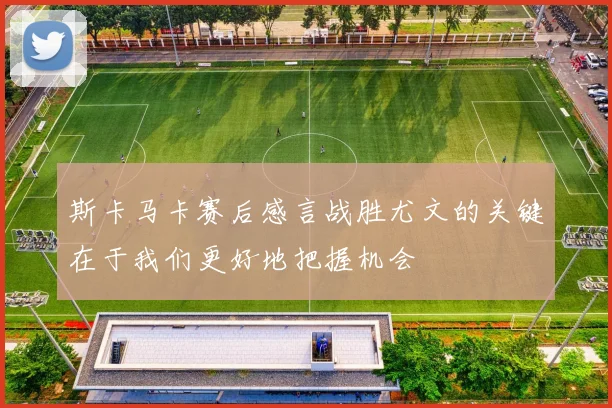 斯卡马卡赛后感言战胜尤文的关键在于我们更好地把握机会