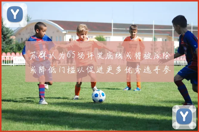 苏群认为65场评奖底线或将被废除或降低门槛以促进更多优秀选手参与