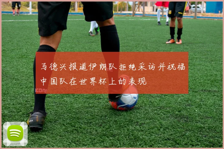 马德兴报道伊朗队拒绝采访并祝福中国队在世界杯上的表现