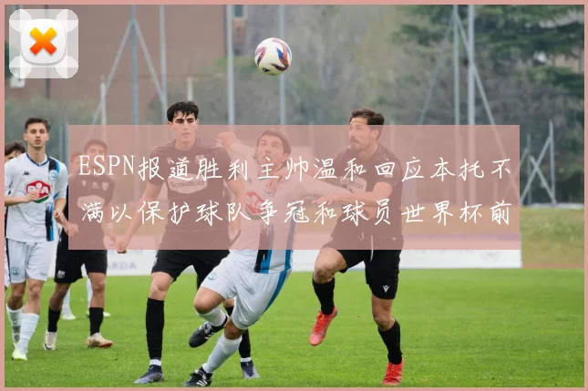 ESPN报道胜利主帅温和回应本托不满以保护球队争冠和球员世界杯前景