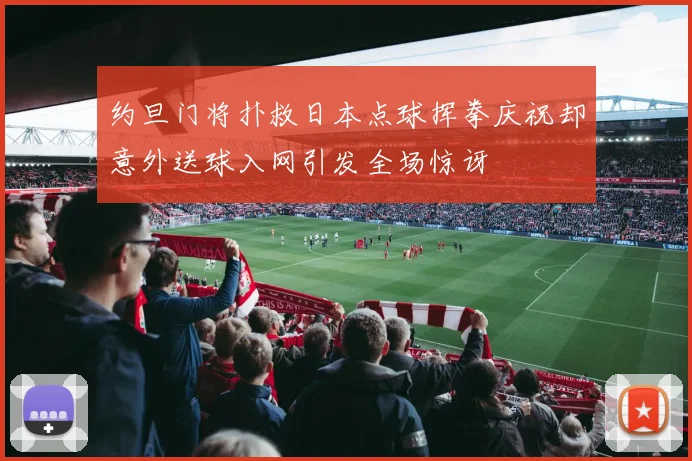 约旦门将扑救日本点球挥拳庆祝却意外送球入网引发全场惊讶