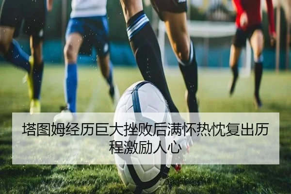 塔图姆经历巨大挫败后满怀热忱复出历程激励人心 - kaiyun